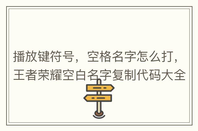 播放鍵符號，空格名字怎么打，王者榮耀空白名字復制代碼大全