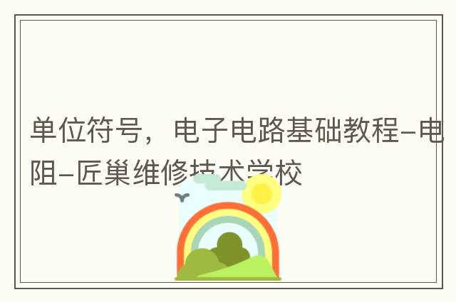 單位符號，電子電路基礎教程-電阻-匠巢維修技術(shù)學(xué)校