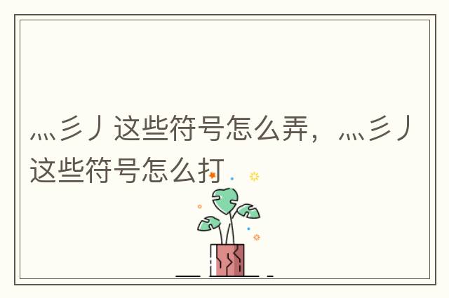 灬彡丿這些符號怎么弄，灬彡丿這些符號怎么打