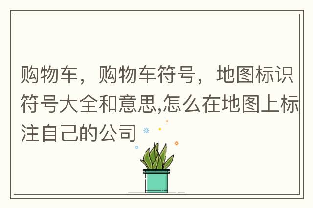 購物車(chē)，購物車(chē)符號，地圖標識符號大全和意思,怎么在地圖上標注自己的公司