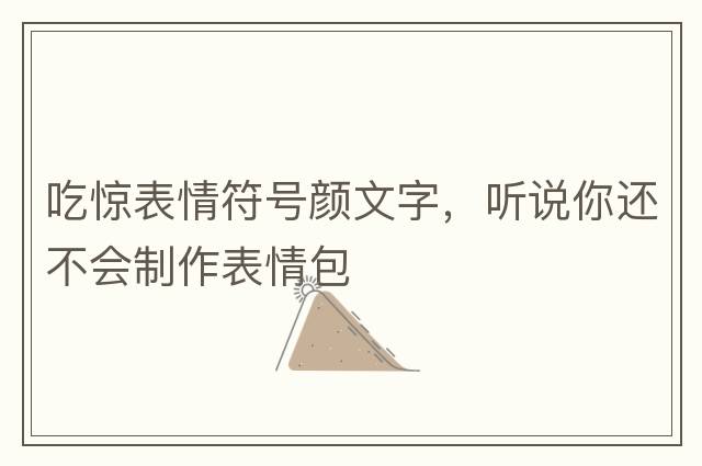 吃驚表情符號顏文字，聽(tīng)說(shuō)你還不會(huì )制作表情包