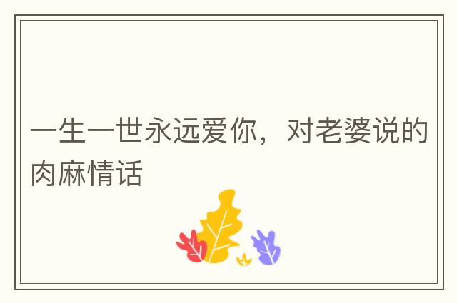 一生一世永遠愛(ài)你，對老婆說(shuō)的肉麻情話(huà)
