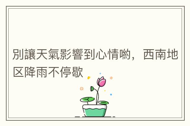 別讓天氣影響到心情喲，西南地區降雨不停歇