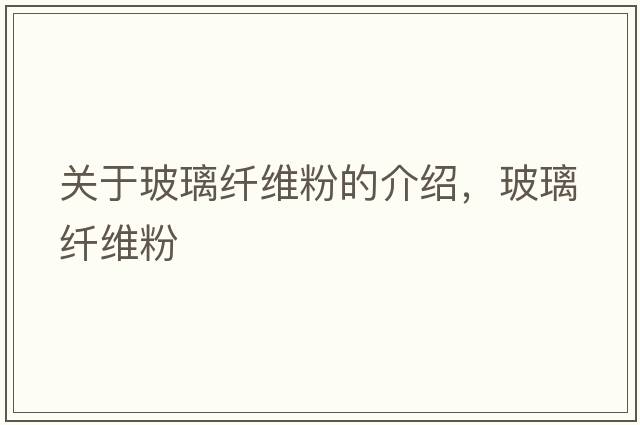關(guān)于玻璃纖維粉的介紹，玻璃纖維粉