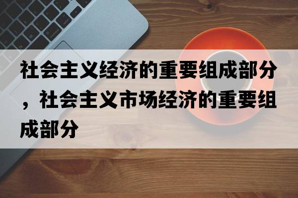 社會(huì )主義經(jīng)濟的重要組成部分，社會(huì )主義市場(chǎng)經(jīng)濟的重要組成部分