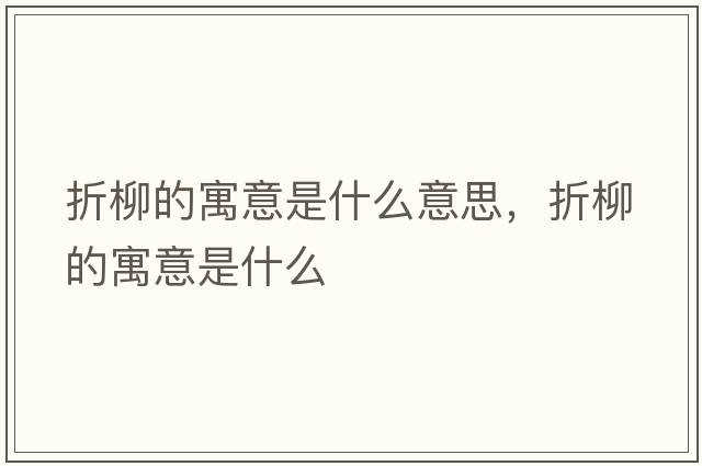 折柳的寓意是什么意思，折柳的寓意是什么