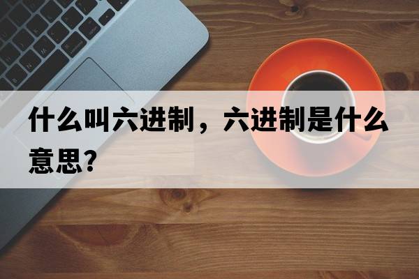 什么叫六進(jìn)制，六進(jìn)制是什么意思？