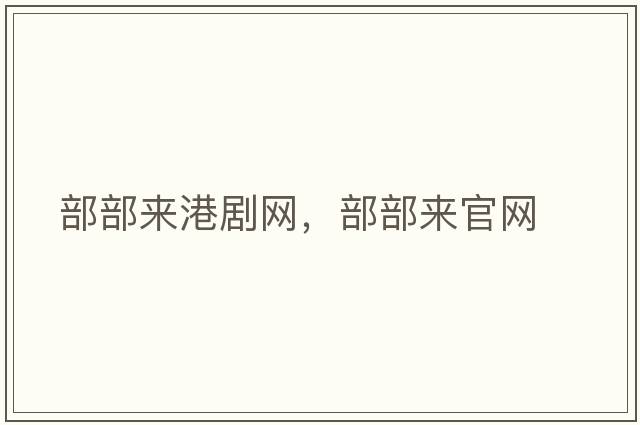 部部來(lái)港劇網(wǎng)，部部來(lái)官網(wǎng)