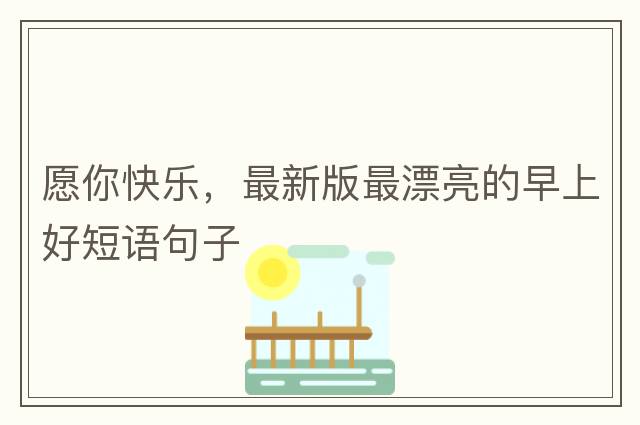 愿你快樂(lè )，最新版最漂亮的早上好短語(yǔ)句子