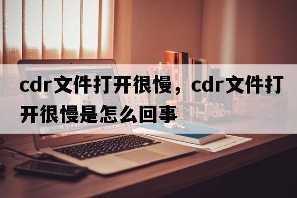 cdr文件打開(kāi)很慢，cdr文件打開(kāi)很慢是怎么回事