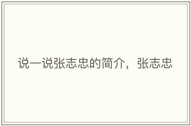 說(shuō)一說(shuō)張志忠的簡(jiǎn)介，張志忠