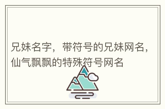兄妹名字，帶符號的兄妹網(wǎng)名，仙氣飄飄的特殊符號網(wǎng)名