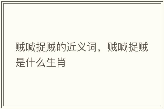賊喊捉賊的近義詞，賊喊捉賊是什么生肖