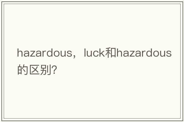 hazardous，luck和hazardous的區別？