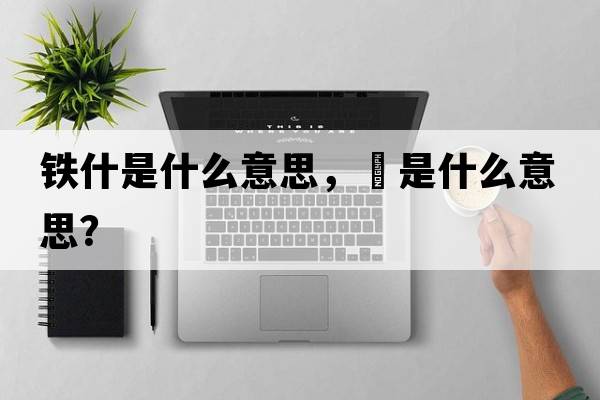 鐵什是什么意思，鉄是什么意思？