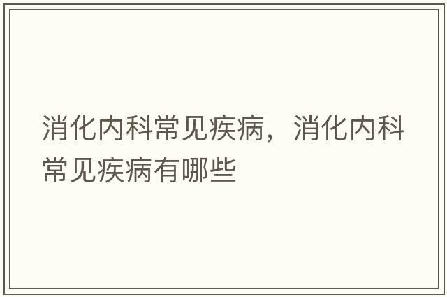 消化內科常見(jiàn)疾病，消化內科常見(jiàn)疾病有哪些