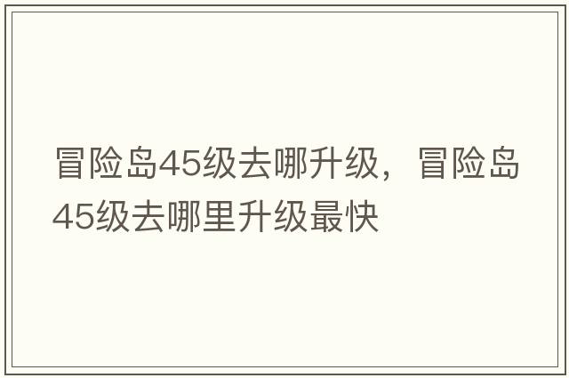 冒險島45級去哪升級，冒險島45級去哪里升級最快
