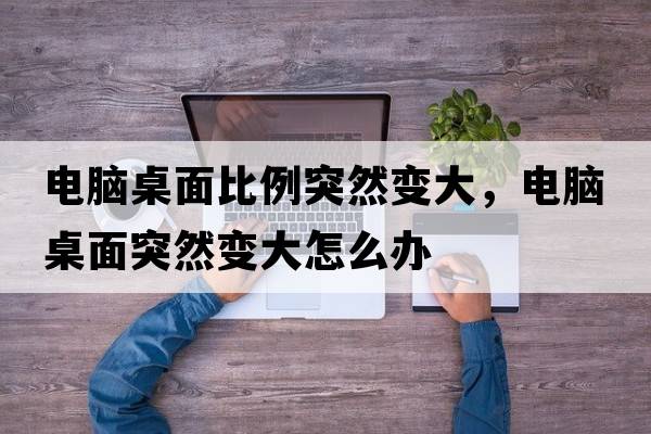 電腦桌面比例突然變大，電腦桌面突然變大怎么辦