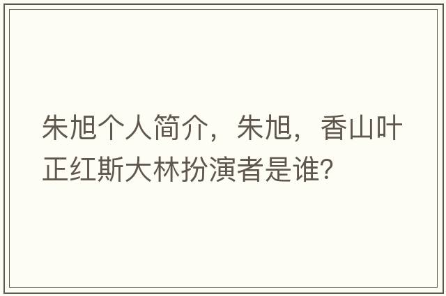 朱旭個(gè)人簡(jiǎn)介，朱旭，香山葉正紅斯大林扮演者是誰(shuí)？