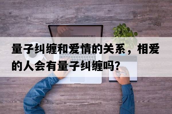 量子糾纏和愛(ài)情的關(guān)系，相愛(ài)的人會(huì )有量子糾纏嗎？