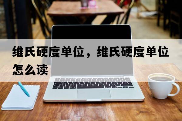 維氏硬度單位，維氏硬度單位怎么讀