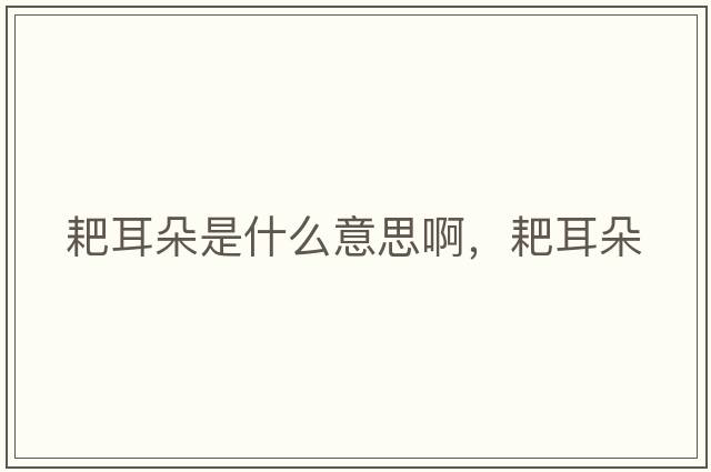 耙耳朵是什么意思啊，耙耳朵