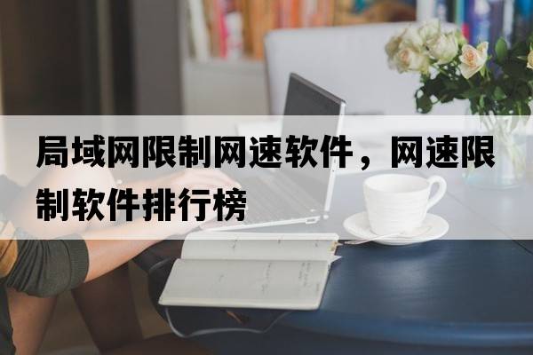 局域網(wǎng)限制網(wǎng)速軟件，網(wǎng)速限制軟件排行榜