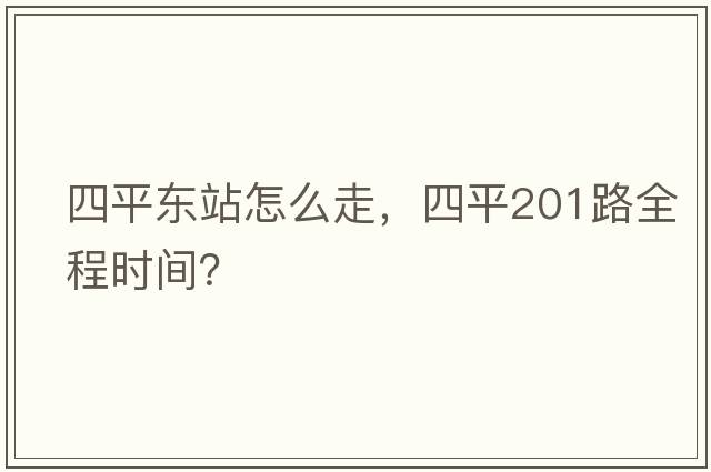四平東站怎么走，四平201路全程時(shí)間？