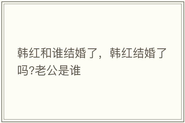 韓紅和誰(shuí)結婚了，韓紅結婚了嗎?老公是誰(shuí)