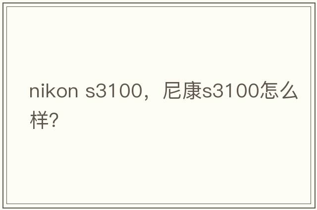 nikon s3100，尼康S3100怎么樣？
