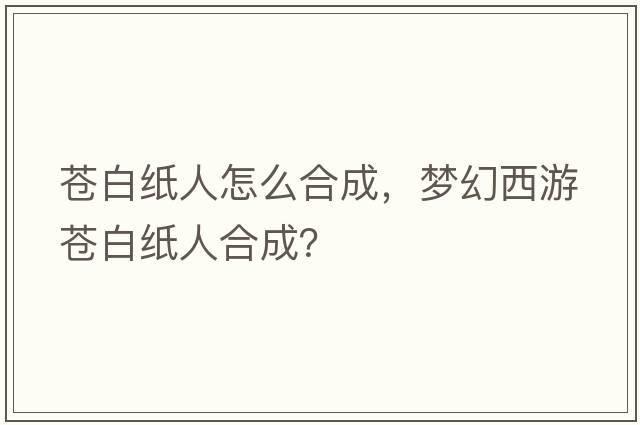 蒼白紙人怎么合成，夢(mèng)幻西游蒼白紙人合成？