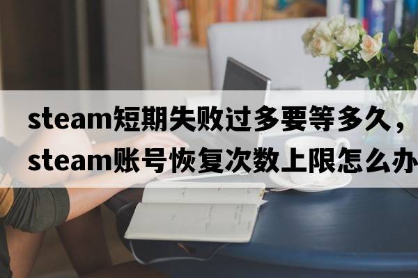 steam短期失敗過(guò)多要等多久，steam賬號恢復次數上限怎么辦