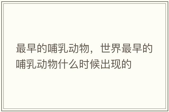 最早的哺乳動(dòng)物，世界最早的哺乳動(dòng)物什么時(shí)候出現的