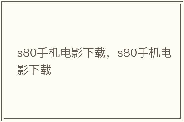 s80手機電影下載，S80手機電影下載