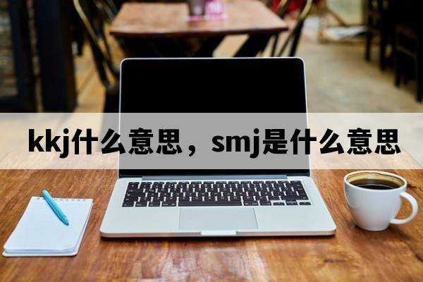 kkj什么意思，SMJ是什么意思