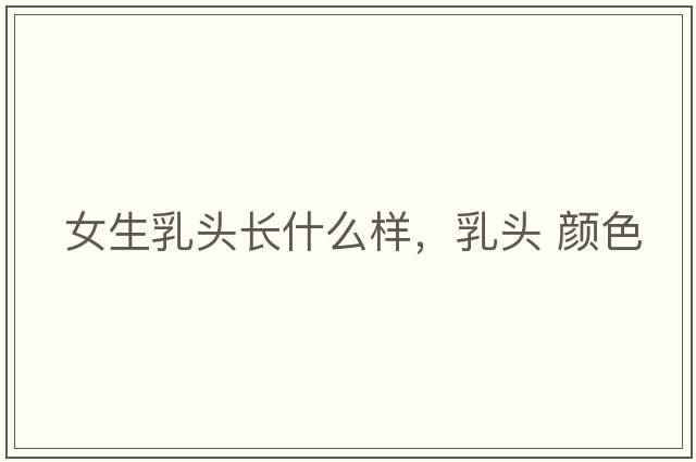女生乳頭長(cháng)什么樣，乳頭 顏色