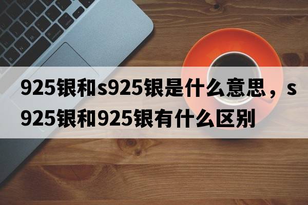925銀和s925銀是什么意思，s925銀和925銀有什么區別