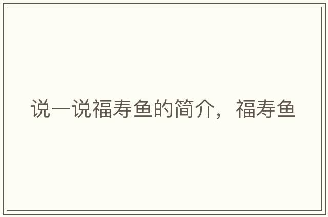 說(shuō)一說(shuō)福壽魚(yú)的簡(jiǎn)介，福壽魚(yú)