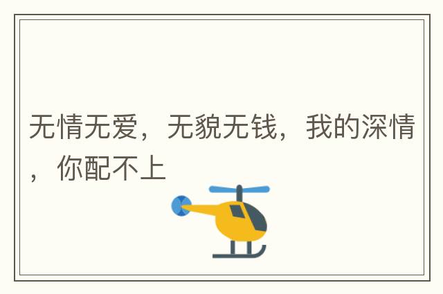 無(wú)情無(wú)愛(ài)，無(wú)貌無(wú)錢(qián)，我的深情，你配不上