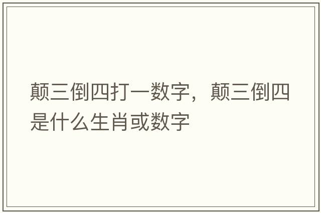 顛三倒四打一數字，顛三倒四是什么生肖或數字