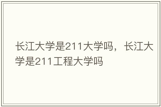 長(cháng)江大學(xué)是211大學(xué)嗎，長(cháng)江大學(xué)是211工程大學(xué)嗎