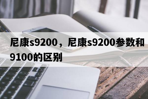 尼康s9200，尼康s9200參數和9100的區別