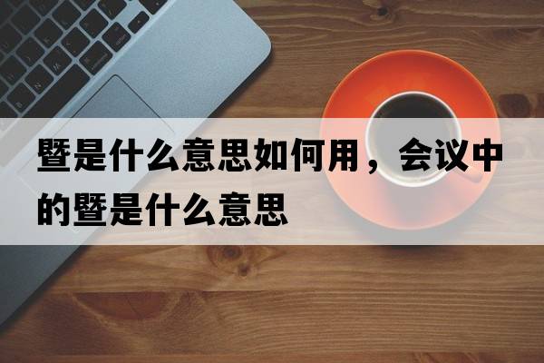 暨是什么意思如何用，會(huì )議中的暨是什么意思