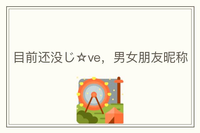 目前還沒(méi)じ☆ve，男女朋友昵稱(chēng)