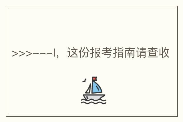 >>>---I，這份報考指南請查收