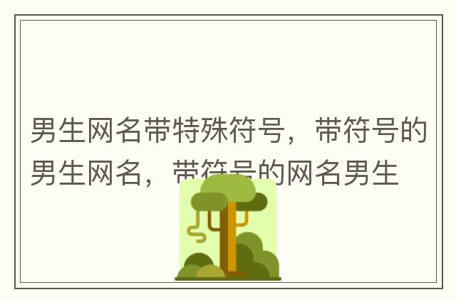 男生網(wǎng)名帶特殊符號，帶符號的男生網(wǎng)名，帶符號的網(wǎng)名男生