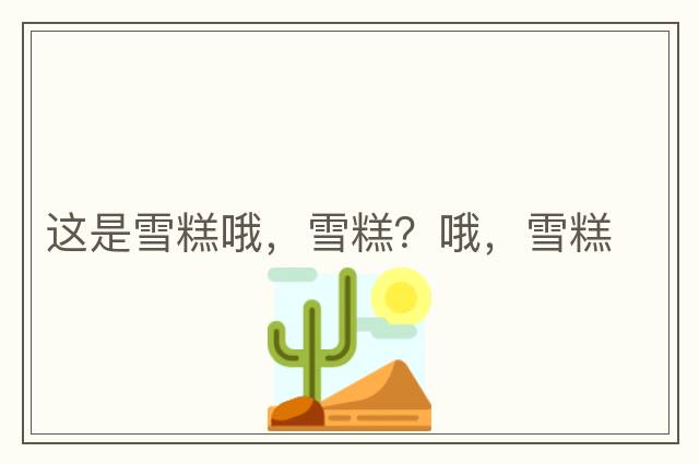 這是雪糕哦，雪糕？哦，雪糕