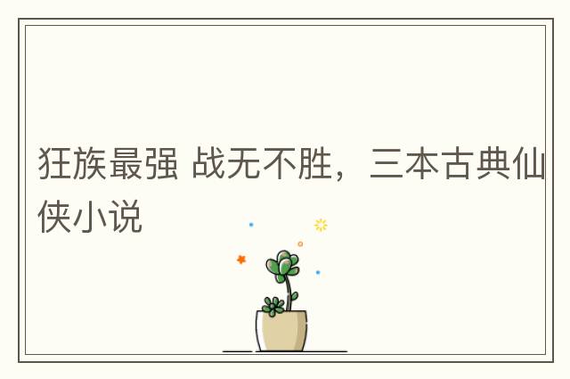 狂族最強 戰無(wú)不勝，三本古典仙俠小說(shuō)
