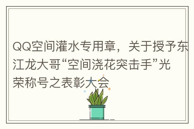 QQ空間灌水專(zhuān)用章，關(guān)于授予東江龍大哥“空間澆花突擊手”光榮稱(chēng)號之表彰大會(huì )