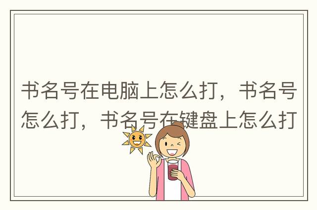 書(shū)名號在電腦上怎么打，書(shū)名號怎么打，書(shū)名號在鍵盤(pán)上怎么打